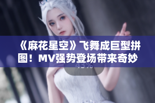 《麻花星空》飛舞成巨型拼圖！MV強(qiáng)勢(shì)登場(chǎng)帶來(lái)奇妙視覺(jué)體驗(yàn)