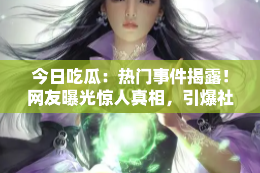 今日吃瓜：熱門事件揭露！網(wǎng)友曝光驚人真相，引爆社交平臺(tái)話題熱議！
