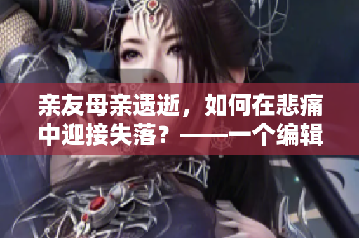 親友母親遺逝，如何在悲痛中迎接失落？——一個編輯的思考