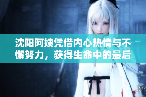 沈陽阿姨憑借內(nèi)心熱情與不懈努力，獲得生命中的最后巔峰