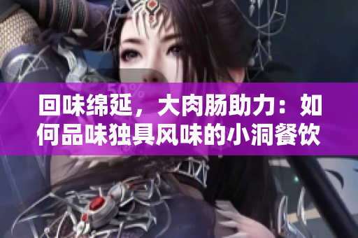 回味綿延，大肉腸助力：如何品味獨(dú)具風(fēng)味的小洞餐飲文化