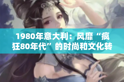 1980年意大利：風靡“瘋狂80年代”的時尚和文化轉折點
