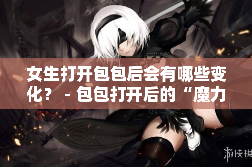 女生打開包包后會(huì)有哪些變化？ - 包包打開后的“魔力”
