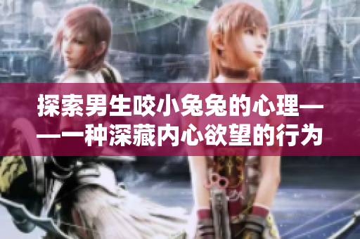 探索男生咬小兔兔的心理——一種深藏內心欲望的行為學分析