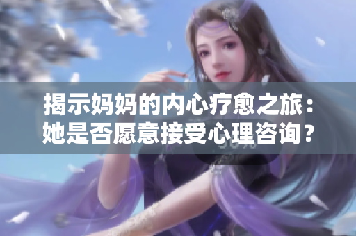 揭示媽媽的內(nèi)心療愈之旅：她是否愿意接受心理咨詢？