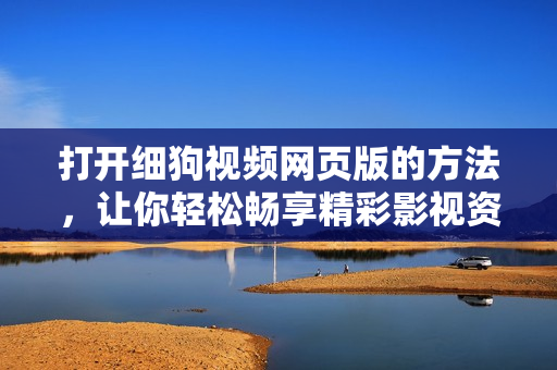 打開細(xì)狗視頻網(wǎng)頁版的方法，讓你輕松暢享精彩影視資源