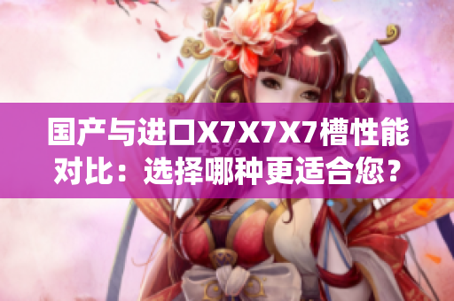 國(guó)產(chǎn)與進(jìn)口X7X7X7槽性能對(duì)比：選擇哪種更適合您？(1)