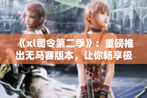 《xl司令第二季》：重磅推出無馬賽版本，讓你暢享極致游戲體驗(yàn)！