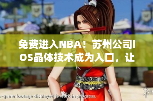 免費(fèi)進(jìn)入NBA！蘇州公司iOS晶體技術(shù)成為入口，讓你暢享籃球盛宴(1)