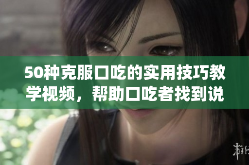 50種克服口吃的實(shí)用技巧教學(xué)視頻，幫助口吃者找到說話自信之路(1)