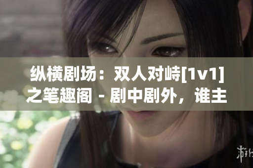 縱橫劇場(chǎng)：雙人對(duì)峙[1v1]之筆趣閣－劇中劇外，誰(shuí)主獨(dú)舞？