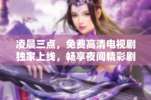 凌晨三點(diǎn)，免費(fèi)高清電視劇獨(dú)家上線，暢享夜間精彩劇集