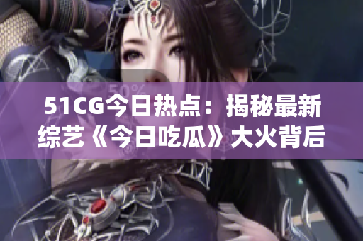 51CG今日熱點(diǎn)：揭秘最新綜藝《今日吃瓜》大火背后的故事(1)