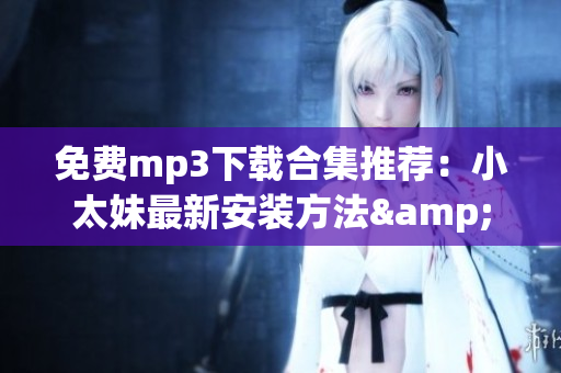 免費(fèi)mp3下載合集推薦：小太妹最新安裝方法&十月雨季攻略