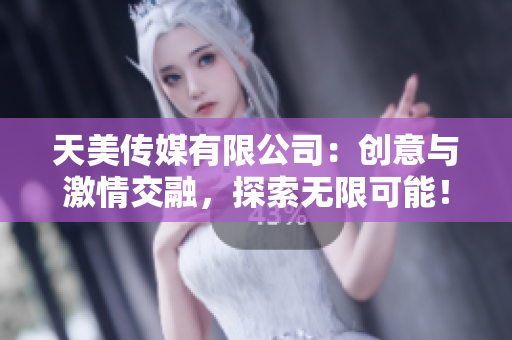 天美傳媒有限公司：創(chuàng)意與激情交融，探索無限可能！