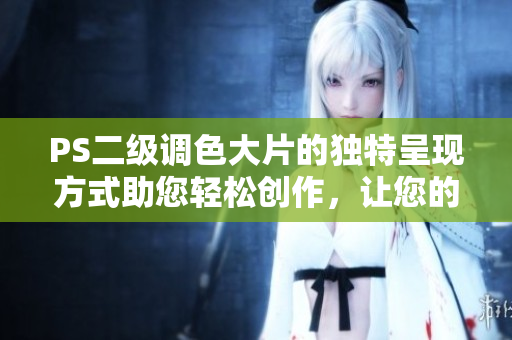 PS二級(jí)調(diào)色大片的獨(dú)特呈現(xiàn)方式助您輕松創(chuàng)作，讓您的照片煥發(fā)生機(jī)