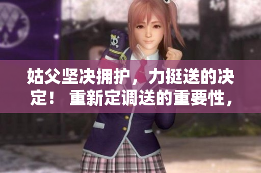 姑父堅(jiān)決擁護(hù)，力挺送的決定！ 重新定調(diào)送的重要性，姑父的支持堅(jiān)定了決策。