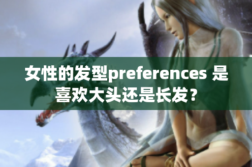 女性的發(fā)型preferences 是喜歡大頭還是長(zhǎng)發(fā)？