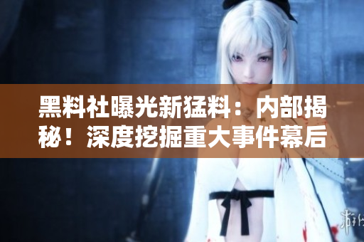 黑料社曝光新猛料：內(nèi)部揭秘！深度挖掘重大事件幕后真相