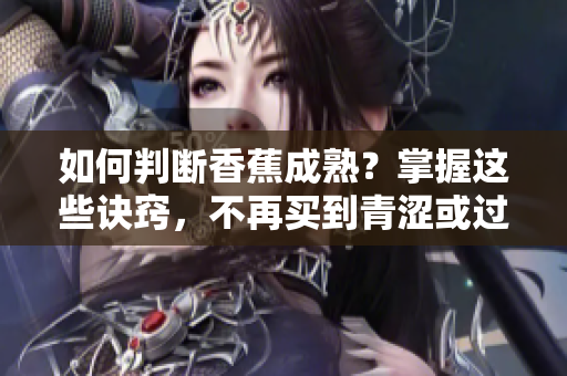 如何判斷香蕉成熟？掌握這些訣竅，不再買(mǎi)到青澀或過(guò)熟的香蕉！