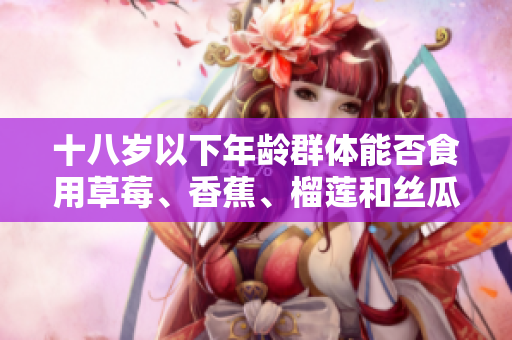 十八歲以下年齡群體能否食用草莓、香蕉、榴蓮和絲瓜？