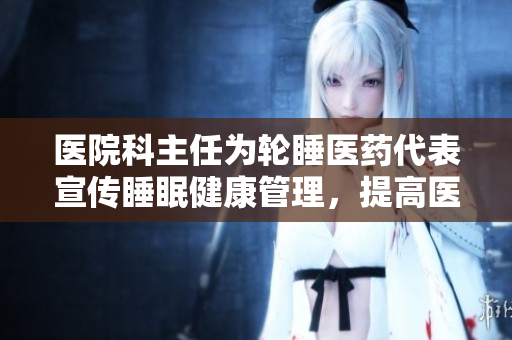 醫(yī)院科主任為輪睡醫(yī)藥代表宣傳睡眠健康管理，提高醫(yī)藥代表生產(chǎn)力