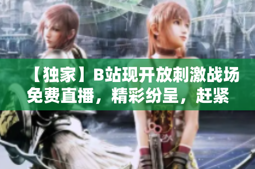 【獨(dú)家】B站現(xiàn)開放刺激戰(zhàn)場免費(fèi)直播，精彩紛呈，趕緊來圍觀!