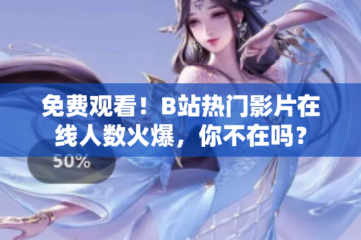 免費(fèi)觀看！B站熱門影片在線人數(shù)火爆，你不在嗎？