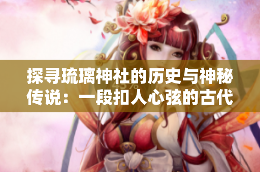 探尋琉璃神社的歷史與神秘傳說(shuō)：一段扣人心弦的古代文化之旅