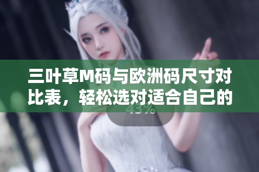 三葉草M碼與歐洲碼尺寸對(duì)比表，輕松選對(duì)適合自己的尺碼