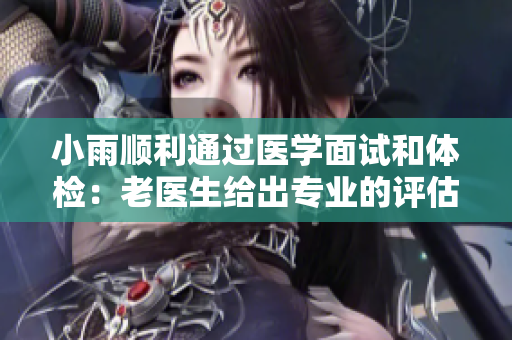小雨順利通過醫(yī)學(xué)面試和體檢：老醫(yī)生給出專業(yè)的評估與建議