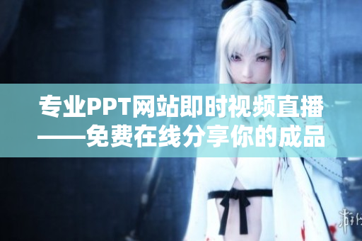 專業(yè)PPT網(wǎng)站即時(shí)視頻直播——免費(fèi)在線分享你的成品PPT