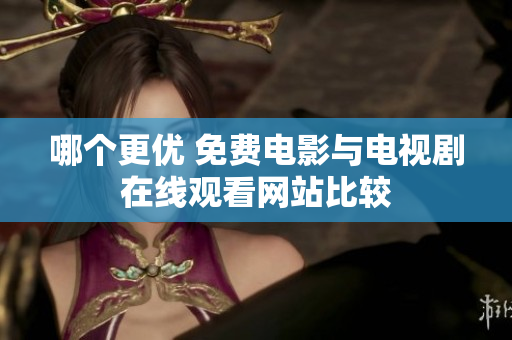 哪個更優(yōu) 免費(fèi)電影與電視劇在線觀看網(wǎng)站比較