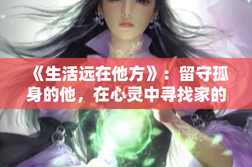 《生活遠(yuǎn)在他方》：留守孤身的他，在心靈中尋找家的歸屬