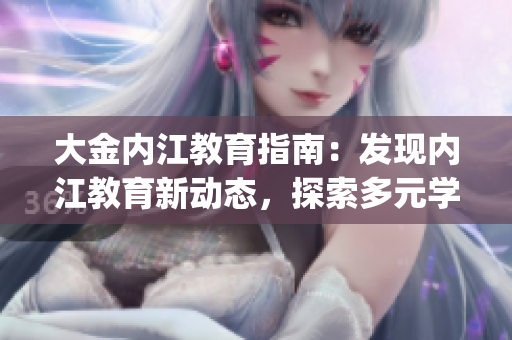 大金內(nèi)江教育指南：發(fā)現(xiàn)內(nèi)江教育新動(dòng)態(tài)，探索多元學(xué)習(xí)路徑(1)