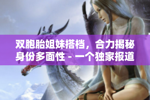 雙胞胎姐妹搭檔，合力揭秘身份多面性 - 一個(gè)獨(dú)家報(bào)道