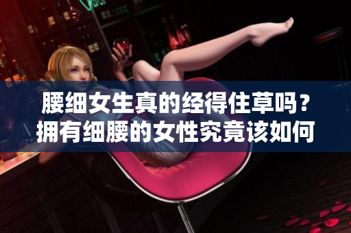 腰細(xì)女生真的經(jīng)得住草嗎？擁有細(xì)腰的女性究竟該如何面對草藥？