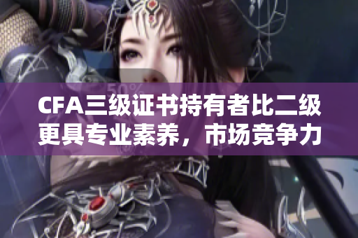 CFA三級(jí)證書持有者比二級(jí)更具專業(yè)素養(yǎng)，市場(chǎng)競(jìng)爭(zhēng)力提高