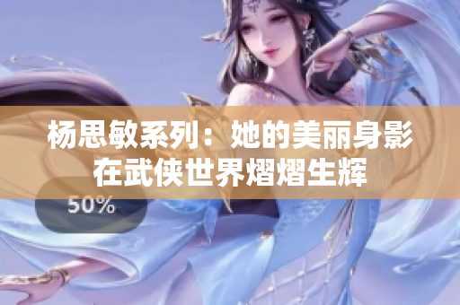 楊思敏系列：她的美麗身影在武俠世界熠熠生輝