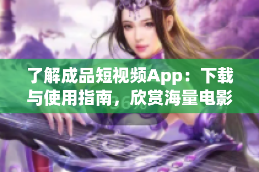 了解成品短視頻App：下載與使用指南，欣賞海量電影資源