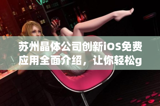 蘇州晶體公司創(chuàng)新iOS免費應(yīng)用全面介紹，讓你輕松get新技能