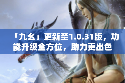 「九幺」更新至1.0.31版，功能升級全方位，助力更出色體驗