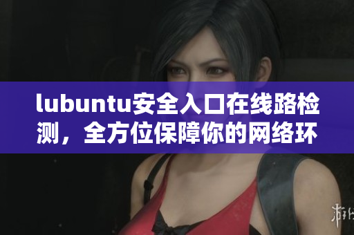 lubuntu安全入口在線路檢測，全方位保障你的網(wǎng)絡(luò)環(huán)境