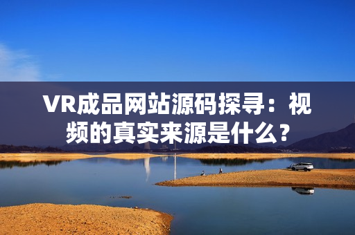 VR成品網(wǎng)站源碼探尋：視頻的真實(shí)來(lái)源是什么？