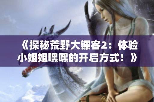 《探秘荒野大鏢客2：體驗(yàn)小姐姐嘿嘿的開(kāi)啟方式！》