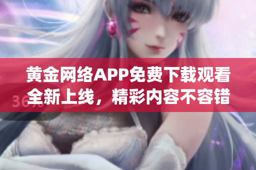 黃金網(wǎng)絡(luò)APP免費(fèi)下載觀(guān)看全新上線(xiàn)，精彩內(nèi)容不容錯(cuò)過(guò)(1)