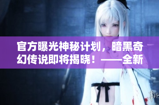 官方曝光神秘計劃，暗黑奇幻傳說即將揭曉！——全新ARPG即將登場