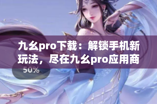 九幺pro下載：解鎖手機新玩法，盡在九幺pro應(yīng)用商店