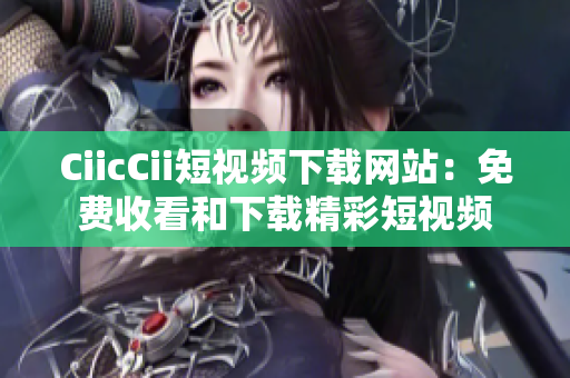CiicCii短視頻下載網(wǎng)站：免費收看和下載精彩短視頻