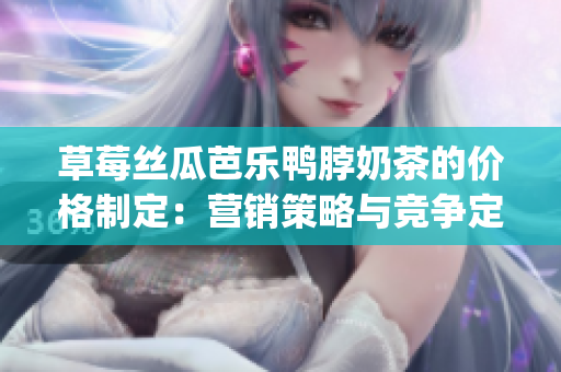 草莓絲瓜芭樂(lè)鴨脖奶茶的價(jià)格制定：營(yíng)銷(xiāo)策略與競(jìng)爭(zhēng)定價(jià)的探討(1)